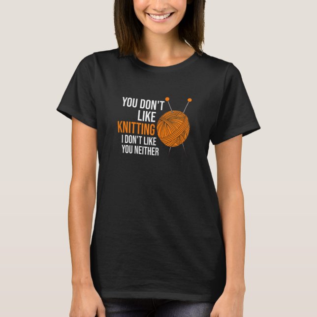 Womens you don't like knitting I don't like you ne T Shirt (Framsida)