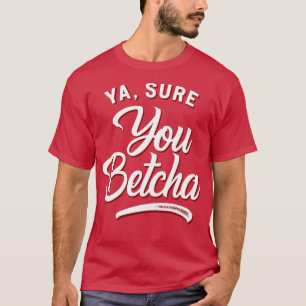 Ya Sure du Betcha T Shirt