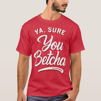 Ya Sure du Betcha T Shirt