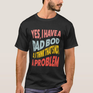 Yes I Have A Dad Bod No I Think T'S Not A Problem  T Shirt