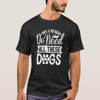 Yes I Really Do Need All These Dogs 1 T Shirt