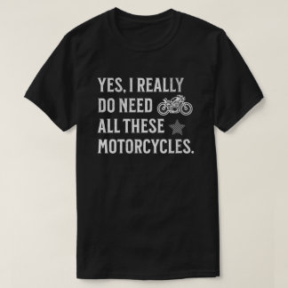Yes I Really Do Need All These Motorcycles - Funny T Shirt