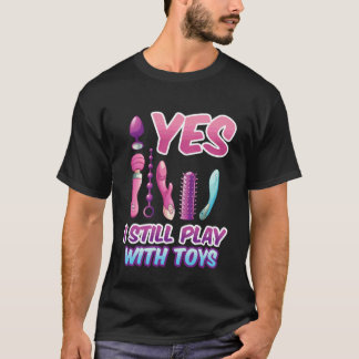 Yes I Still Play with Toys Adult Raunchy Naughty H T Shirt