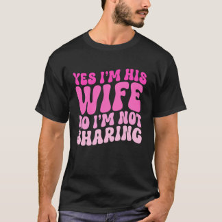 Yes I'm His Wife No I'm Not Sharing Wifey Wives Ma T Shirt