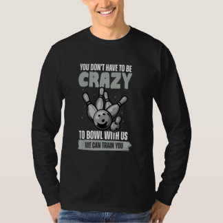 You Don't Have To Be Crazy To Bowl  Bowling Ball T Shirt
