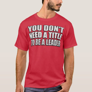 You donx27t need a title to be a leader t shirt