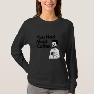 You Had Meat Coffee  Everything Caffeine T Shirt