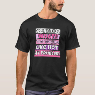 You Know What That Sounds Like Not My Problem T Shirt