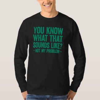 You Know What That Sounds Like Not My Problem T Shirt