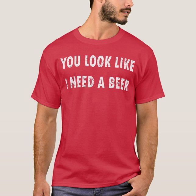 You Look Like I Need A Beer Funny Drinking T Shirt (Framsida)