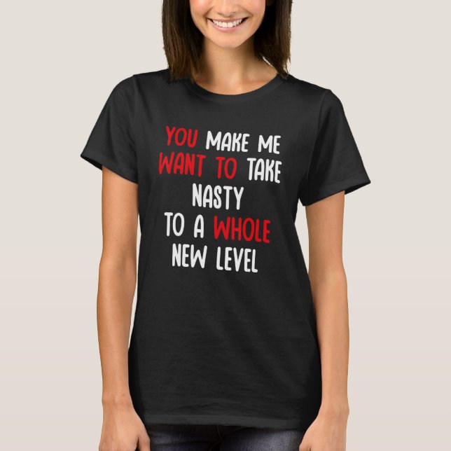 You Make Me Want To Take Nasty To A Whole New Leve T Shirt (Framsida)