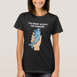You Must Accept The Sardine - Funny Fish Humor T Shirt