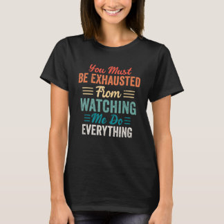 You Must Be Exhausted From Watching Me Do Everythi T Shirt