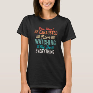 You Must Be Exhausted From Watching Me Do Everythi T Shirt
