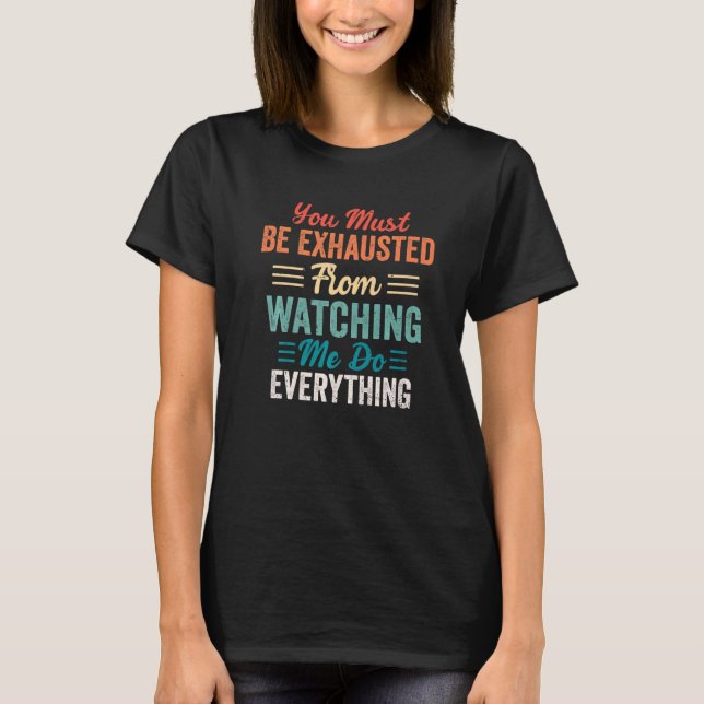 You Must Be Exhausted From Watching Me Do Everythi T Shirt (Framsida)