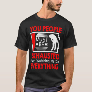 You People Must Be Exhausted From Watching Me Do E T Shirt