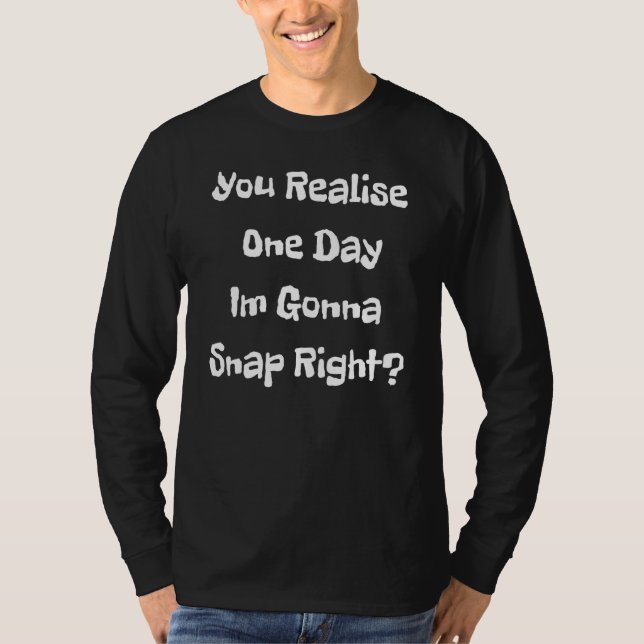 You Realise One Day Im Gonna Snap Right T Shirt (Framsida)