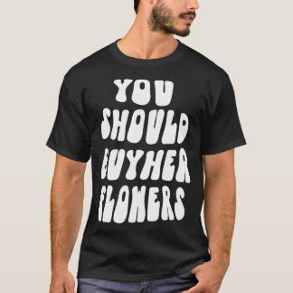 You Should Buy Her Flowers Pullover  T Shirt