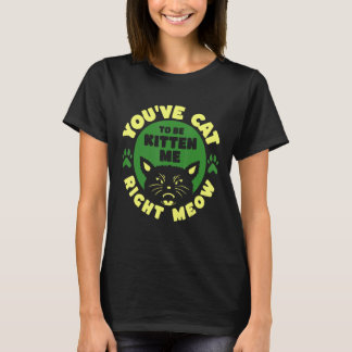 You ve Cat To Be Kitten Me Right Meow T Shirt