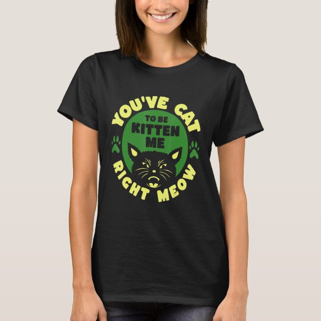You ve Cat To Be Kitten Me Right Meow T Shirt (Framsida)
