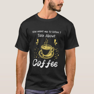 You Want me to Listen Talk About Coffee Humor T Shirt