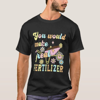 You Would Make Great Fertilizer Funny Flower T Shirt