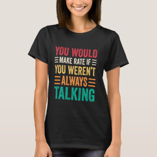 You Would Make Rate If You Weren't Always Talking T Shirt