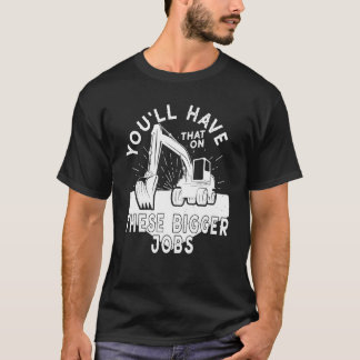 You'll Have That On These Bigger Jobs 5 T Shirt