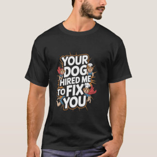 Your Dog Hired Me To Fix You Funny Dog Training T Shirt