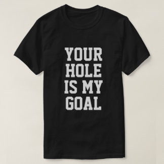 YOUR HOLE IS MY GOAL T SHIRT