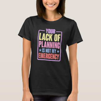 Your Lack Of Planning Is Not My Emergency Premi T Shirt