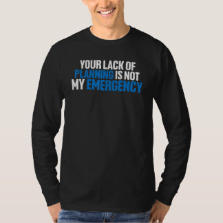Your Lack Of Planning Is Not My Emergency T Shirt