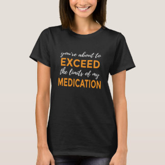 You're About to Exceed the Limits of My Medication T Shirt