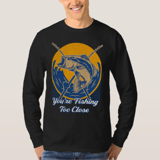 Youre Fishing Too Close Fisherman Lakes Fish Lagoo T Shirt