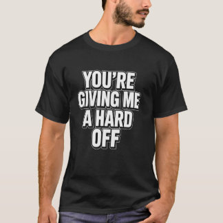 You're Giving Me a Hard Off Funny Saying T Shirt