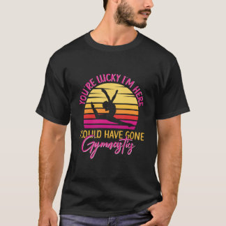 Youre Lucky Im Here I Could Have Gone Gymnastics T Shirt