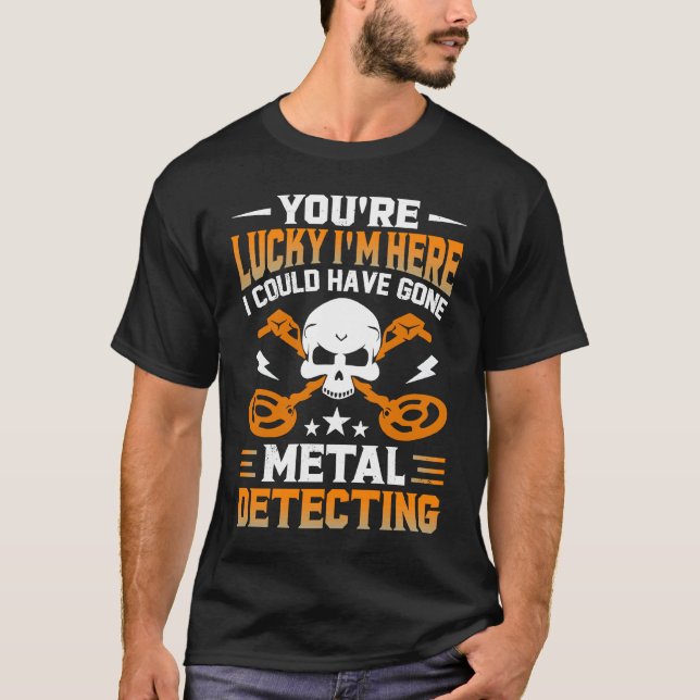 You're Lucky I'm Here I Could Have Gone Metal Dete T Shirt (Framsida)