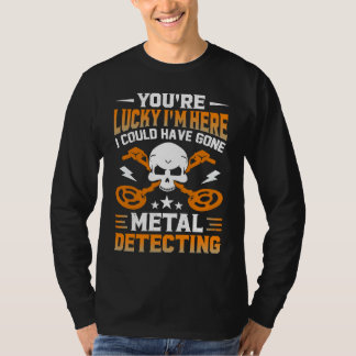 You're Lucky I'm Here I Could Have Gone Metal Dete T Shirt