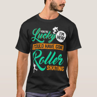 Youre Lucky Im Here I Could Have Gone Roller Skati T Shirt