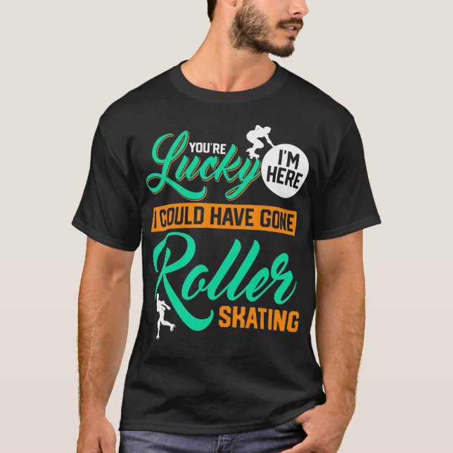 Youre Lucky Im Here I Could Have Gone Roller Skati T Shirt (Framsida)