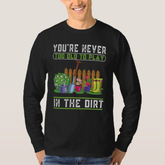You're Never Too Old To Play In The Dirt Garden T Shirt