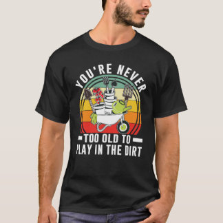 You're Never Too Old To Play In The Dirt Garden T Shirt