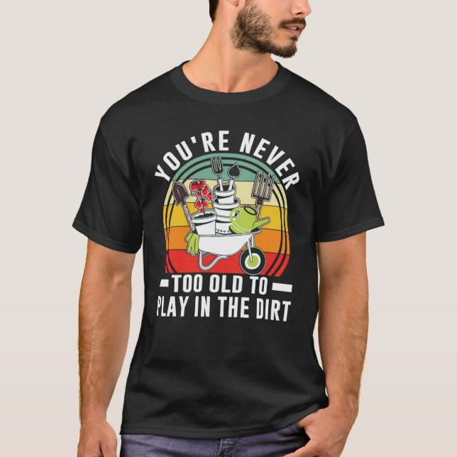 You're Never Too Old To Play In The Dirt Garden    T Shirt (Framsida)