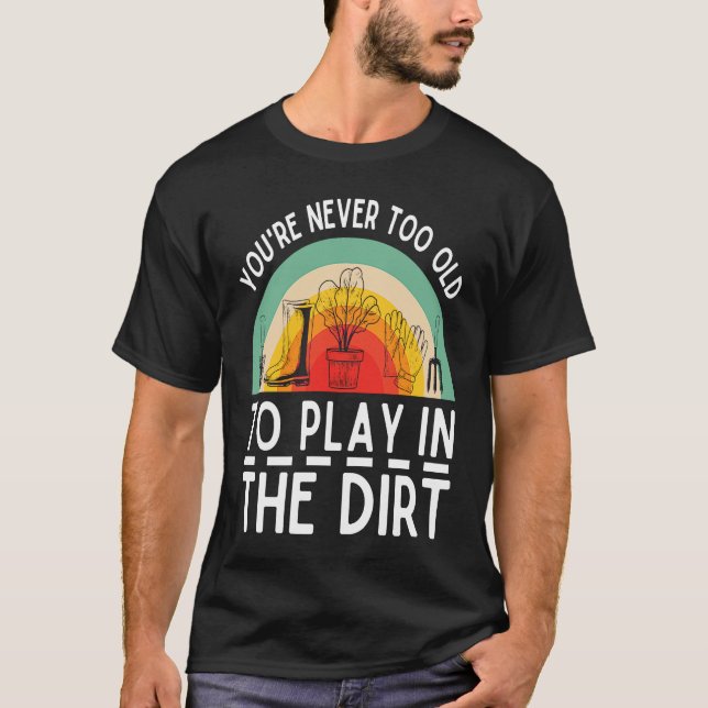 You're Never Too Old To Play In The Dirt Garden T Shirt (Framsida)