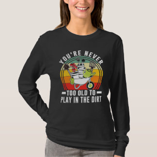 You're Never Too Old To Play In The Dirt Garden T Shirt