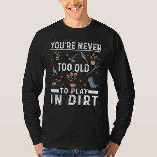 You're Never Too Old To Play In The Dirt Garden T Shirt