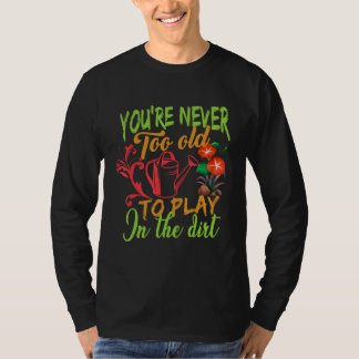 You're Never Too Old To Play In The Dirt Gardening T Shirt