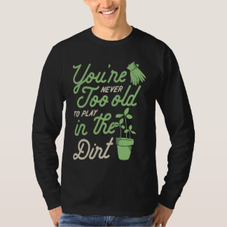 You're Never Too Old To Play In The Dirt Gardening T Shirt