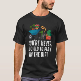 You're Never Too Old To Play In The Dirt Gardening T Shirt