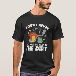 You're Never Too Old To Play In The Dirt Gardening T Shirt